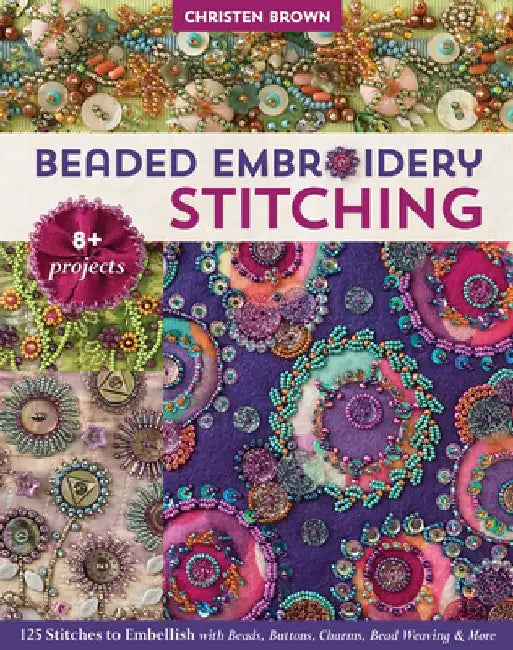 Beaded Embroidery Stitching: 125 Stitches to Embellish with Beads, Buttons, Charms, Bead Weaving & More; 8+ Projects by Christen Brown