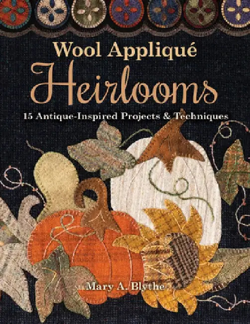 Wool Appliqué Heirlooms: 15 Antique-Inspired Projects & Techniques by Mary A. Blythe