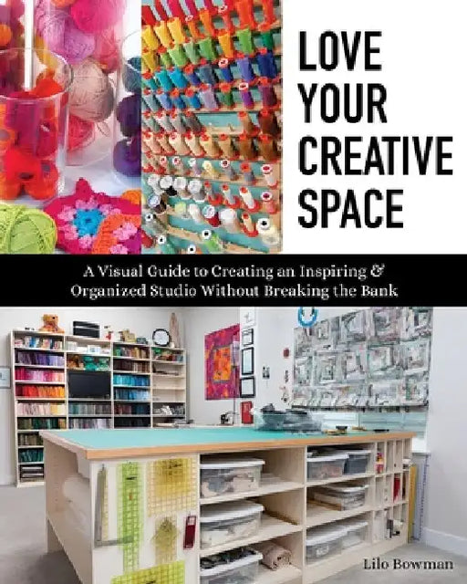 Love Your Creative Space: A Visual Guide to Creating an Inspiring & Organized Studio Without Breaking the Bank by Lilo Bowman