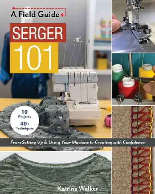Serger 101: From Setting Up & Using Your Machine to Creating with Confidence; 10 Projects & 40+ Techniques by Katrina Walker
