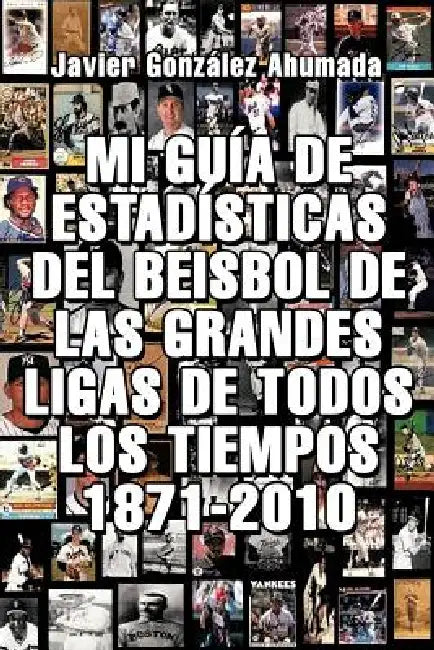 Mi Guia de Estadisticas del Beisbol de Las Grandes Ligas de Todos Los Tiempos 1871-2010 by Javier Gonzales Ahumada