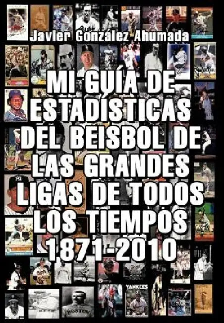 Mi Gu a de Estad Sticas del Beisbol de Las Grandes Ligas de Todos Los Tiempos 1871-2010 by Javier Gonzales Ahumada