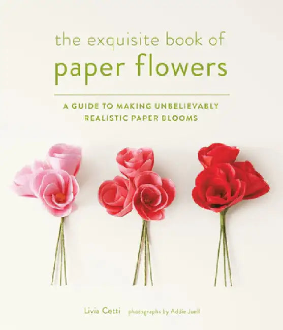 The Exquisite Book of Paper Flowers: A Guide to Making Unbelievably Realistic Paper Blooms by Livia Cetti