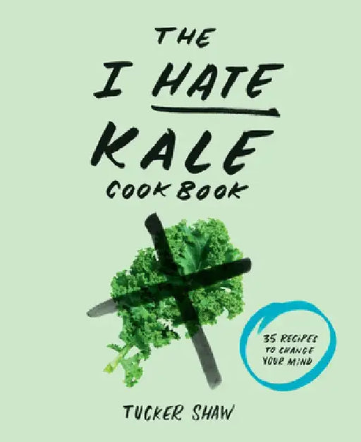 The I Hate Kale Cookbook: 35 Recipes to Change Your Mind by Tucker Shaw