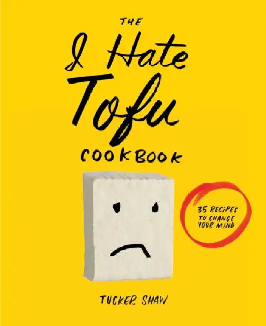 The I Hate Tofu Cookbook: 35 Recipes to Change Your Mind by Tucker Shaw
