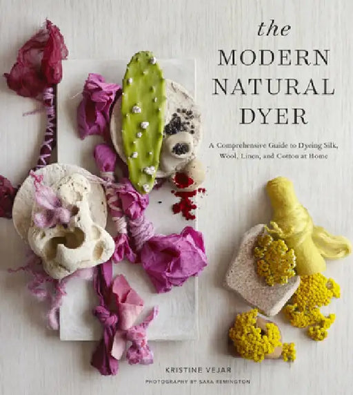 The Modern Natural Dyer: A Comprehensive Guide to Dyeing Silk, Wool, Linen, and Cotton at Home by Kristine Vejar