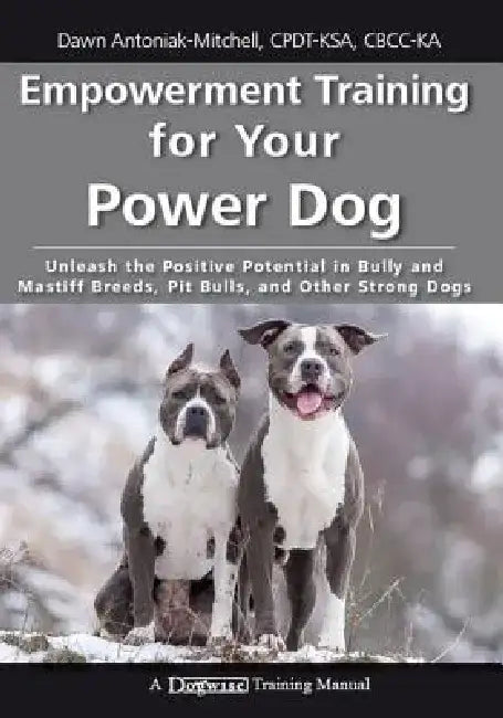 Empowerment Training for Your Power Dog: Unleash the Positive Potential in Bully and Mastiff Breeds, Pit Bulls, and Other Strong Dogs by Dawn Antoniak-Mitchell