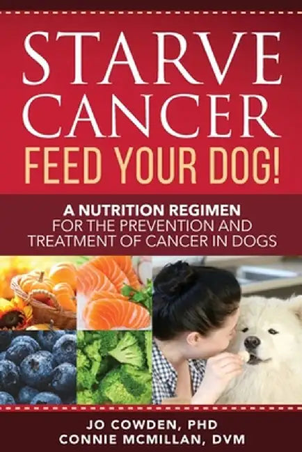Starve Cancer Feed Your Dog! A Nutrition Regimen for the Prevention and Treatment of Cancer in Dogs by Jo Cowden