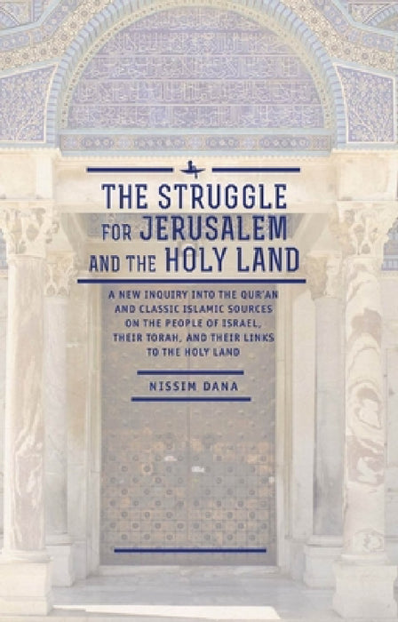 The Struggle for Jerusalem and the Holy Land: A New Inquiry Into the Qur'an and Classic Islamic Sources on the People of Israel, Their Torah, and Thei by Nissim Dana