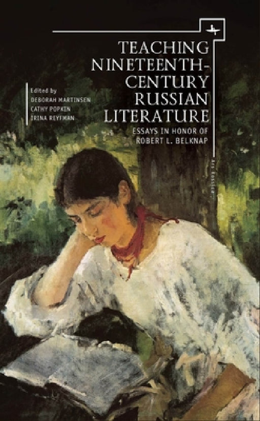 Teaching Nineteenth-Century Russian Literature: Essays in Honor of Robert L. Belknap by Deborah a. Martinsen, Cathy Popkin, Irina Reyfman