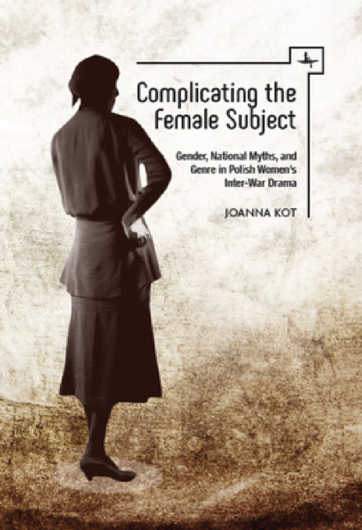 Complicating the Female Subject: Gender, National Myths, and Genre in Polish Women's Inter-War Drama by Joanna Kot