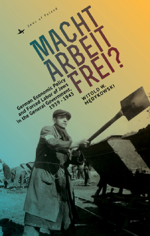 Macht Arbeit Frei?: German Economic Policy and Forced Labor of Jews in the General Government, 1939-1943 by Witold Medykowski