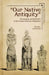 Our Native Antiquity: Archaeology and Aesthetics in the Culture of Russian Modernism by Michael Kunichika
