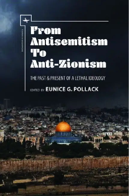 From Antisemitism to Anti-Zionism: The Past & Present of a Lethal Ideology by Eunice G. Pollack