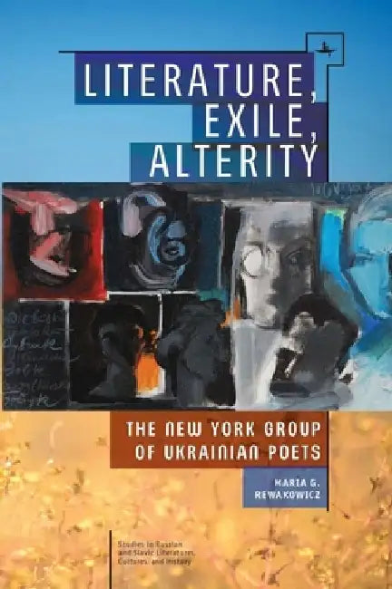 Literature, Exile, Alterity: The New York Group of Ukrainian Poets by Maria G. Rewakowicz