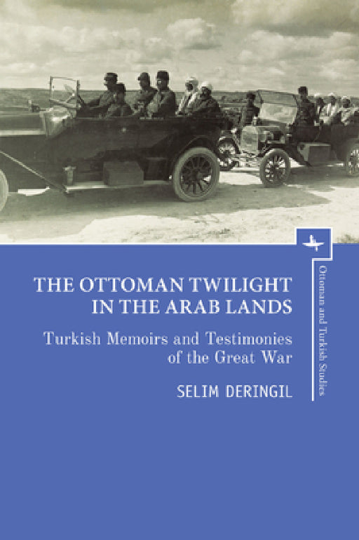 The Ottoman Twilight in the Arab Lands: Turkish Memoirs and Testimonies of the Great War by Selim Deringil