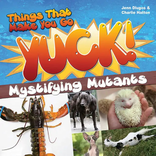 Things That Make You Go Yuck!: Mystifying Mutants by Jennifer Dlugos