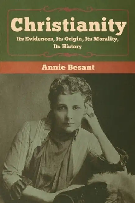 Christianity: Its Evidences, Its Origin, Its Morality, Its History by Annie Besant