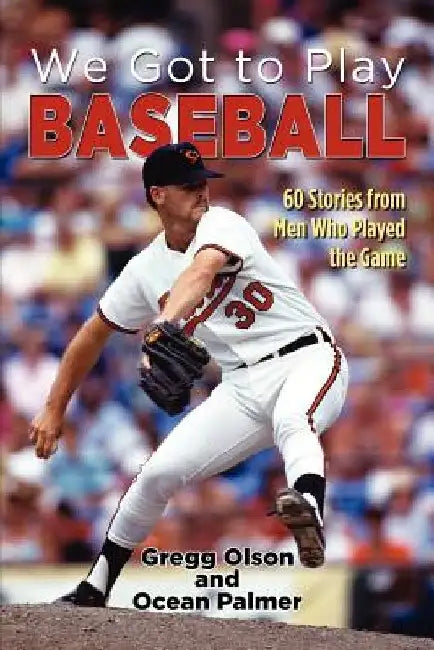 We Got to Play Baseball: 60 Stories from Men Who Played the Game by Gregg Olson