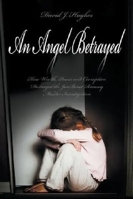 An Angel Betrayed: How Wealth, Power and Corruption Destroyed the JonBenet Ramsey Murder Investigation Contact and Publish Dav by David Hughes