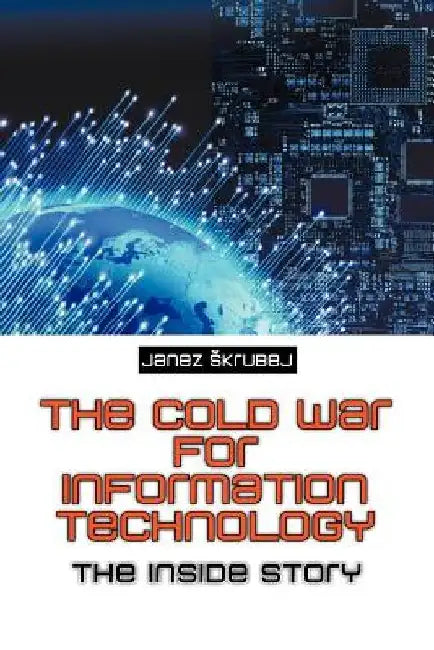 The Cold War for Information Technology: The Inside Story by Janez Skrubej