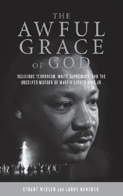The Awful Grace of God: Religious Terrorism, White Supremacy, and the Unsolved Murder of Martin Luther King, Jr. by Stuart Wexler