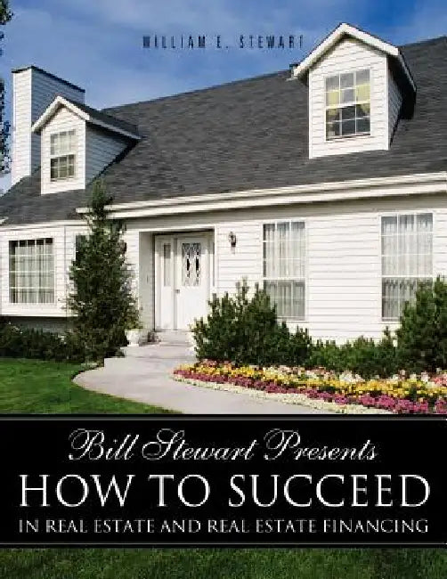Bill Stewart Presents How to Succeed in Real Estate and Real Estate Financing by William E. Stewart