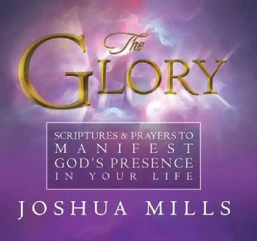 The Glory: Scriptures & Prayers to Manifest God's Presence in Your Life by Joshua Mills