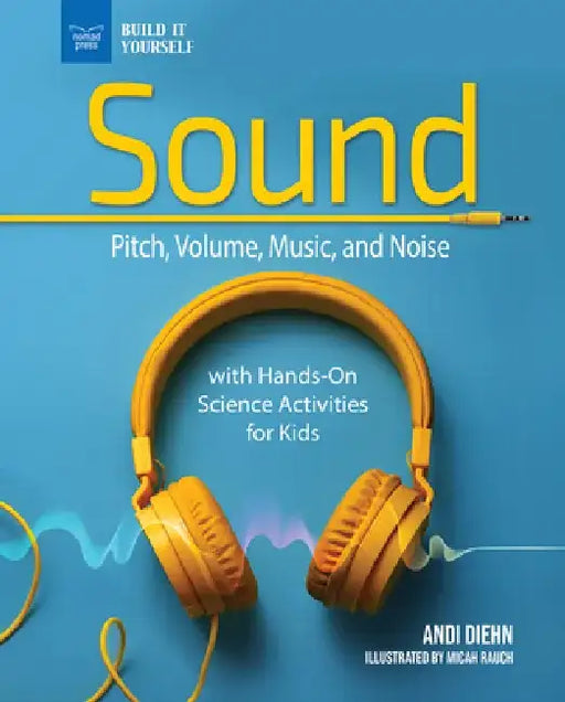 The Science of Sound: Pitch, Volume, Music, and Noise with Hands-On Science Activities for Kids by Micah Rauch