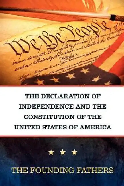 The Declaration of Independence and the Constitution of the United States of America by Founding Fathers