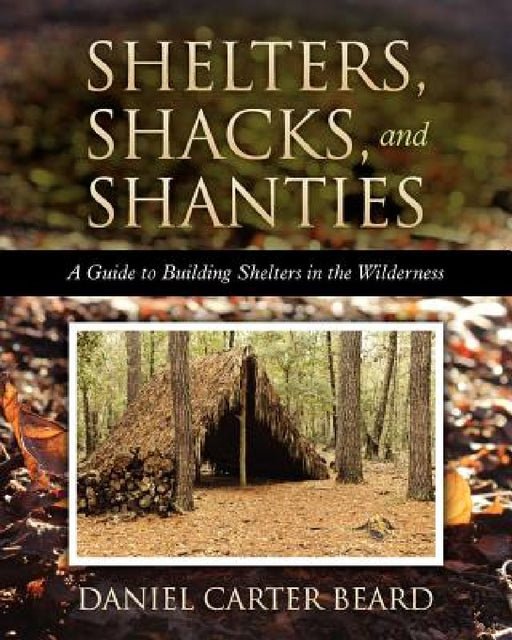 Shelters, Shacks, and Shanties: A Guide to Building Shelters in the Wilderness by Daniel Carter Beard