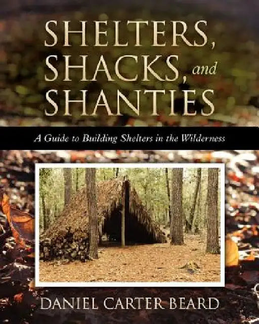 Shelters, Shacks, and Shanties: A Guide to Building Shelters in the Wilderness by Daniel Carter Beard