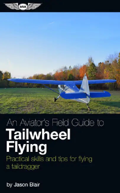 An Aviator's Field Guide to Tailwheel Flying: Practical Skills and Tips for Flying a Taildragger by Jason Blair