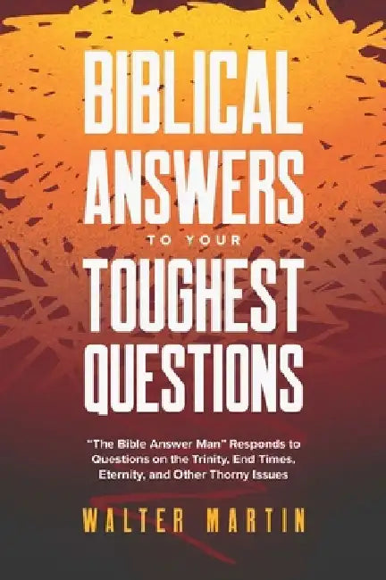 Biblical Answers to Your Toughest Questions: The Bible Answer Man Responds to Questions on the Trinity, End Times, Eternity, and Other Thorny Issues by Walter Martin