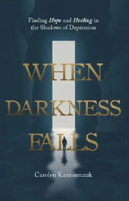 When Darkness Falls: Finding Hope and Healing in the Shadows of Depression by Carolyn Kazmierczak