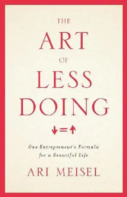 The Art Of Less Doing: One Entrepreneur's Formula for a Beautiful Life by Ari Meisel