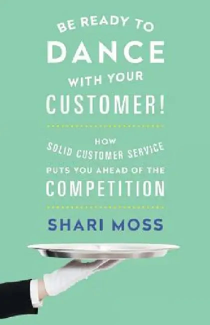 Be Ready to Dance with Your Customer!: How Solid Customer Service Puts You Ahead of the Competition by Shari Moss