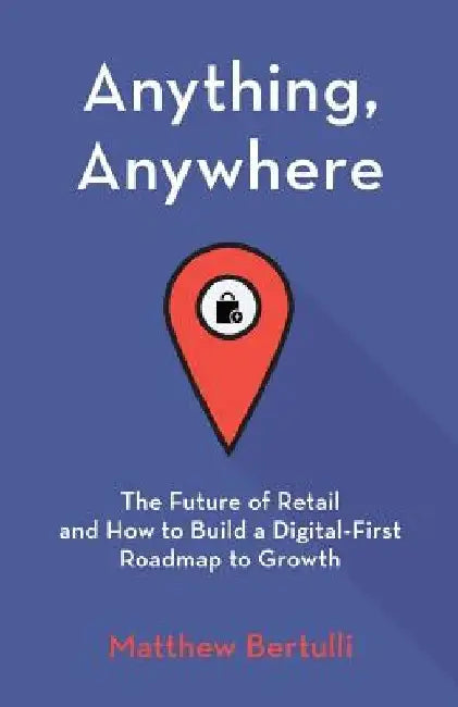 Anything, Anywhere: The Future of Retail and How to Build a Digital-First Roadmap to Growth by Matthew Bertulli