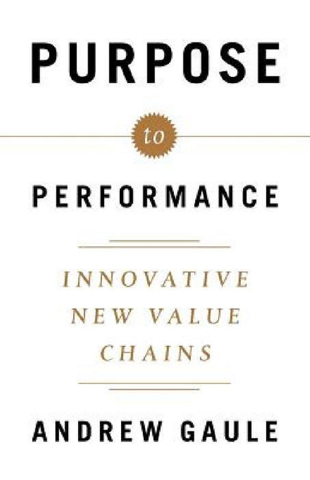 Purpose to Performance: Innovative New Value Chains by Andrew Gaule
