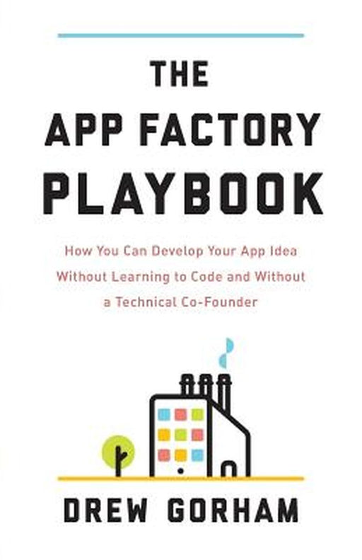 App Factory Playbook: How You Can Develop Your App Idea Without Learning to Code and Without a Technical Co-Founder by Drew Gorham