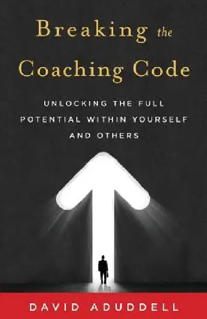 Breaking the Coaching Code: Unlocking the Full Potential Within Yourself and Others by David Aduddell