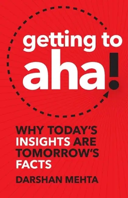 Getting to Aha!: Why Today's Insights Are Tomorrow's Facts by Darshan Mehta