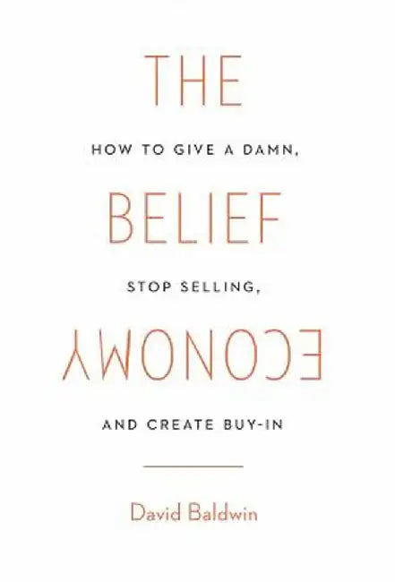 The Belief Economy: How to Give a Damn, Stop Selling, and Create Buy-In by David Baldwin
