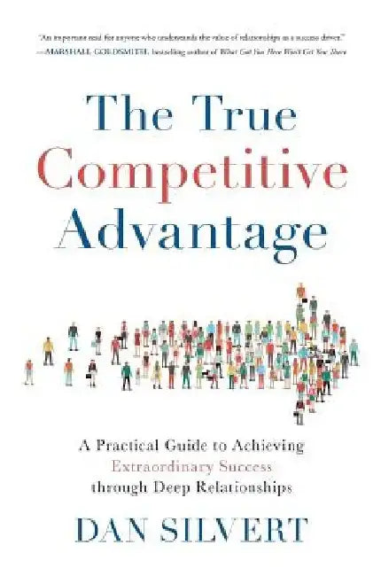 The True Competitive Advantage: A Practical Guide to Achieving Extraordinary Success through Deep Relationships by Dan Silvert