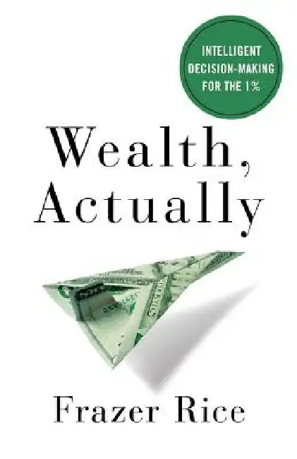 Wealth, Actually: Intelligent Decision-Making for the 1% by Frazer Rice