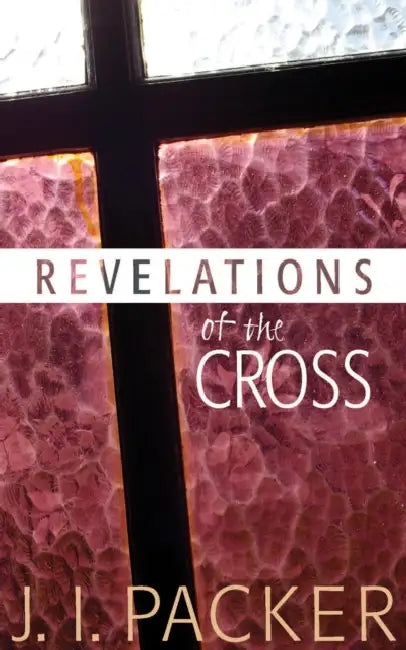 Revelations of the Cross by J. I. Packer