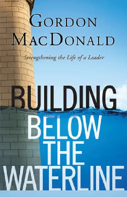 Building Below the Waterline: Shoring Up the Foundations of Leadership by Gordon MacDonald