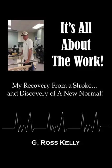 It's All About The Work: My Recovery From A Stroke and Discovery of A New Normal by G. Ross Kelly