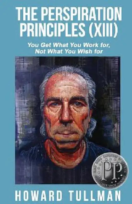 The Perspiration Principles (Volume XIII): You Get What You Work For, Not What You Wish For by Howard Tullman