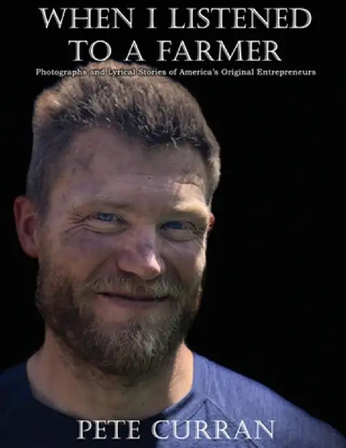When I Listened to a Farmer: Photographs and Lyrical Stories of America's Original Entrepreneurs by Pete Curran